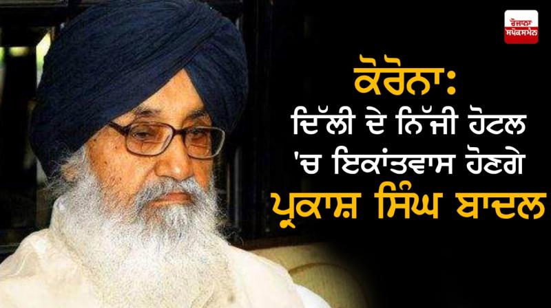 Parkash Singh Badal will be quarantine in a private hotel in Delhi